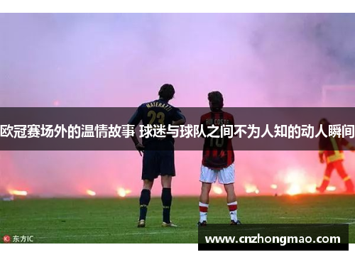 欧冠赛场外的温情故事 球迷与球队之间不为人知的动人瞬间