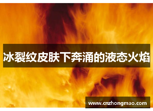 冰裂纹皮肤下奔涌的液态火焰
